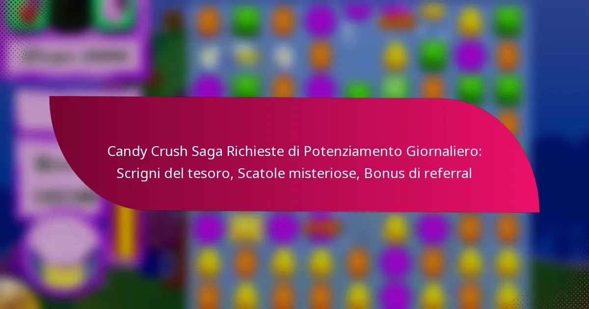 Candy Crush Saga Richieste di Potenziamento Giornaliero: Scrigni del tesoro, Scatole misteriose, Bonus di referral