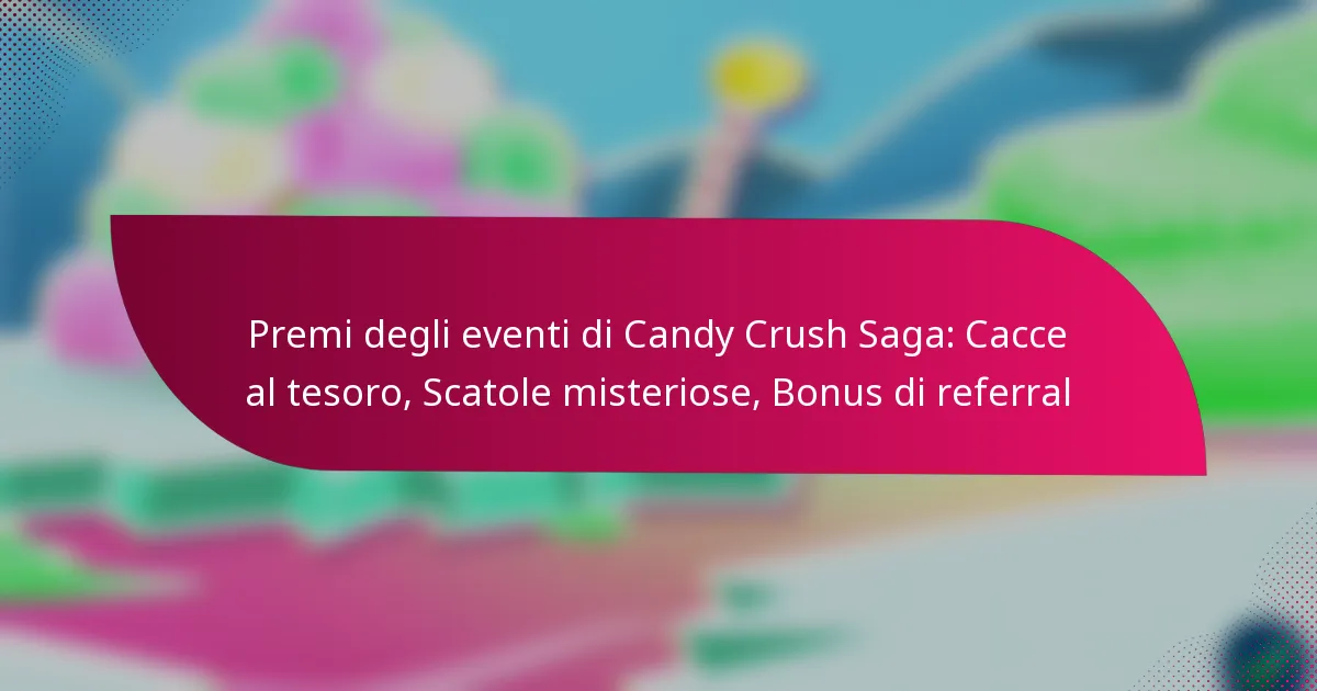 Premi degli eventi di Candy Crush Saga: Cacce al tesoro, Scatole misteriose, Bonus di referral
