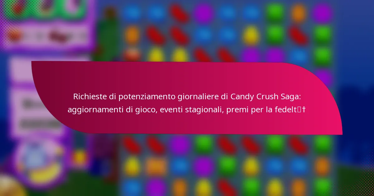 Richieste di potenziamento giornaliere di Candy Crush Saga: aggiornamenti di gioco, eventi stagionali, premi per la fedeltà
